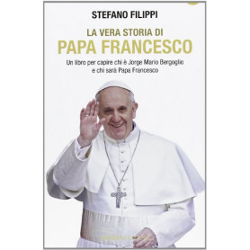 La vera storia di Papa Francesco. Un libro per capire chi è Jorge Mario Bergoglio e chi sarà  Papa Francesco