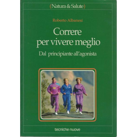 CORRERE PER VIVERE MEGLIO. Dal principiante all'agonista