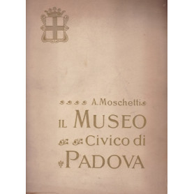 Il Museo Civico di Padova. Cenni storici e illustrativi.
