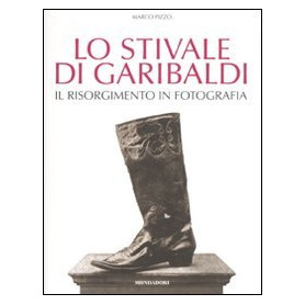 Lo stivale di Garibaldi - Il Risorgimento in fotografia