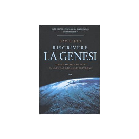 Riscrivere la Genesi. Dalla gloria di Dio al sabotaggio dell'universo. Alla ricerca della formula matematica della creazione