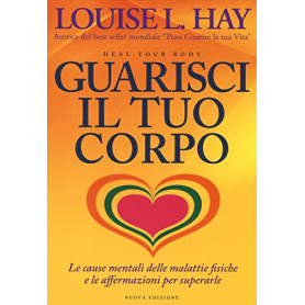 Guarisci il tuo corpo. Le cause mentali delle malattie fisiche e le affermazioni per superarle