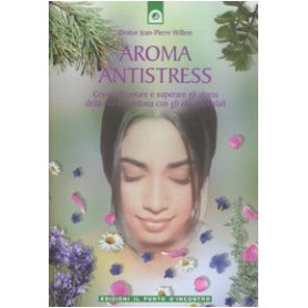 Aroma antistress. Come affrontare e superare gli stress della vita quotidiana con gli olii essenziali