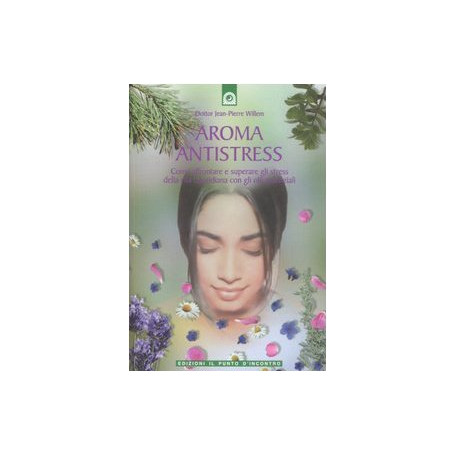 Aroma antistress. Come affrontare e superare gli stress della vita quotidiana con gli olii essenziali
