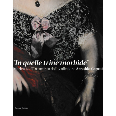 In quelle trine morbide. Merletti dell'Ottocento dalla collezione Arnaldo Caprai. Catalogo 13 Dic. 2008 - 29 Mar. 2009 Roma