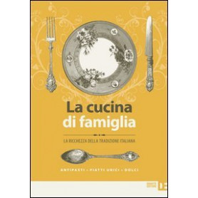 La cucina di famiglia. La ricchezza della tradizione italiana. Antipasti  piatti unici  dolci