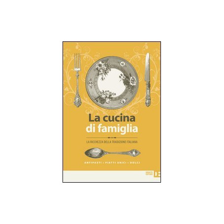 La cucina di famiglia. La ricchezza della tradizione italiana. Antipasti  piatti unici  dolci