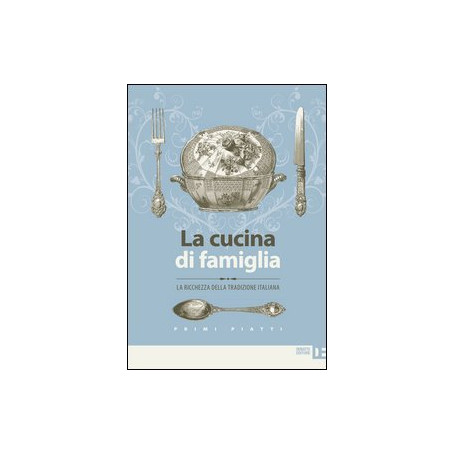La cucina di famiglia. La ricchezza della tradizione italiana. Primi piatti