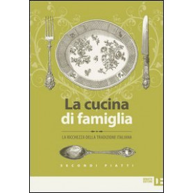 La cucina di famiglia. La ricchezza della tradizione italiana. Secondi piatti