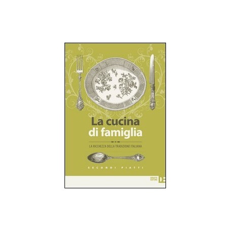 La cucina di famiglia. La ricchezza della tradizione italiana. Secondi piatti