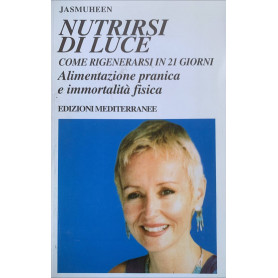 Nutrirsi di luce. Come rigenerarsi in 21 giorni. Alimentazione pranica e immortalità fisica