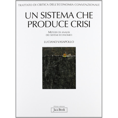 Trattato di critica dell'economia convenzionale. Un sistema che produce crisi. Metodi di analisi dei sistemi economici (Vol. 1)
