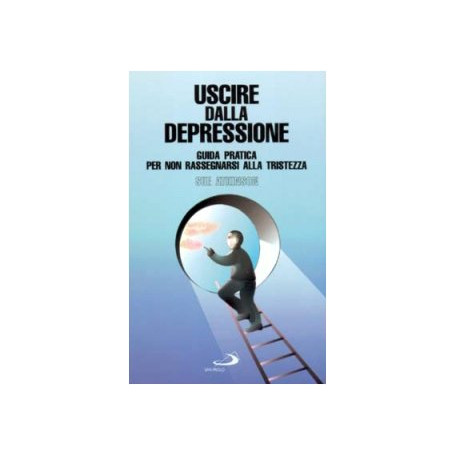 Uscire dalla depressione. Guida pratica per non rassegnarsi alla tristezza