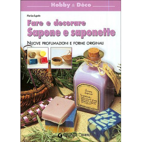 Fare e decorare sapone e saponette. Nuove profumazioni e forme originali