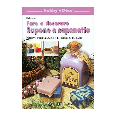 Fare e decorare sapone e saponette. Nuove profumazioni e forme originali
