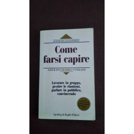Come farsi capire. Lavorare in gruppo gestire le riunioni parlare in pubblico convincendo.