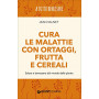 Cura le malattie con ortaggi frutta e cereali. Salute e benessere dal mondo delle piante