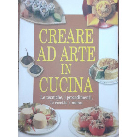 Creare ad arte in cucina. Le tecniche i procedimenti le ricette i menù