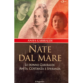Nate dal mare. Le donne di Garibaldi: Anita Costanza e Speranza