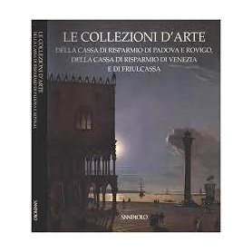 Le Collezioni d'Arte della cassa di risparmiodi Padova e Rovigo della Cassa di risparmio di Venezia e di Friulcassa