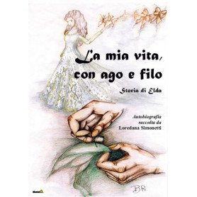La mia vita con ago e filo. Storia di Elda. Autobiografia raccolta da Loredana Simonetti