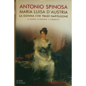 Maria Luisa d'Austria la donna che tradì Napoleone. La gloria le passioni il tormento.