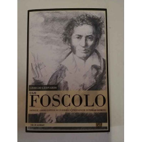 Ugo Foscolo. Imprese amori e opere di un ribelle.