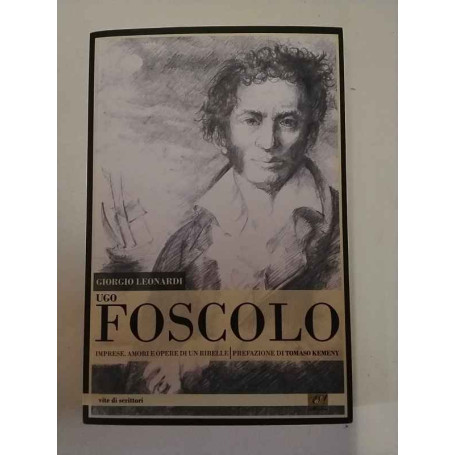 Ugo Foscolo. Imprese amori e opere di un ribelle.