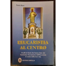 L'eucaristia al centro. Profili di santi che hanno fatto del santissimo sacramento dell'eucaristia il centro della loro vita