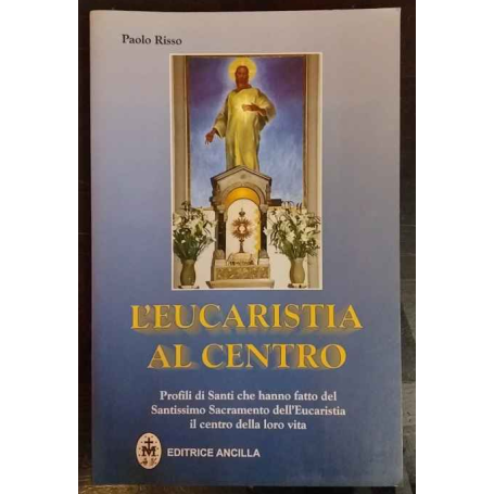 L'eucaristia al centro. Profili di santi che hanno fatto del santissimo sacramento dell'eucaristia il centro della loro vita