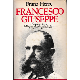 Francesco Giuseppe. Splendore e declino dell' impero asburgico nella vita del suo ultimo grande rappresentante